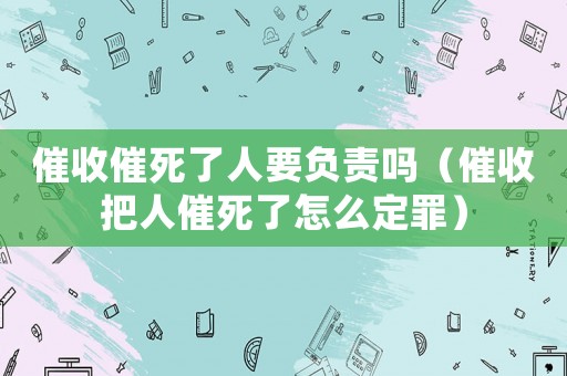 催收催死了人要負(fù)責(zé)嗎（催收把人催死了怎么定罪）