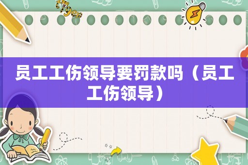 員工工傷領(lǐng)導(dǎo)要罰款嗎（員工工傷領(lǐng)導(dǎo)）