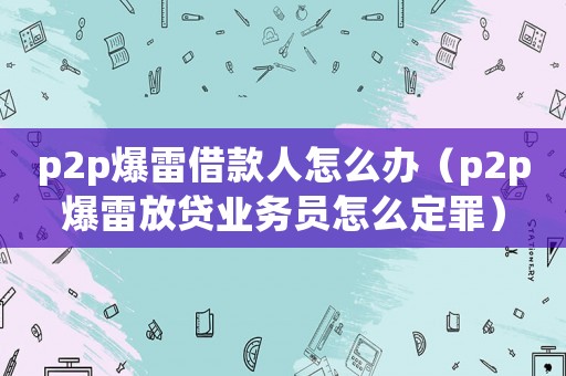 p2p爆雷借款人怎么辦（p2p爆雷放貸業(yè)務(wù)員怎么定罪）