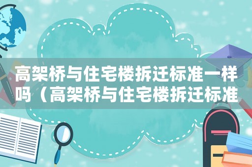 高架橋與住宅樓拆遷標(biāo)準(zhǔn)一樣嗎（高架橋與住宅樓拆遷標(biāo)準(zhǔn)）