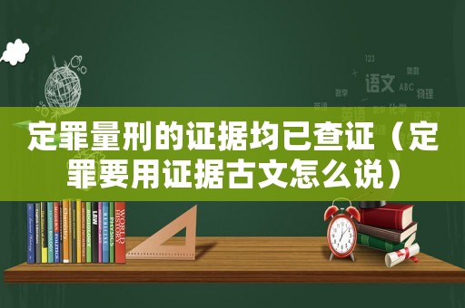 定罪量刑的證據(jù)均已查證（定罪要用證據(jù)古文怎么說(shuō)）