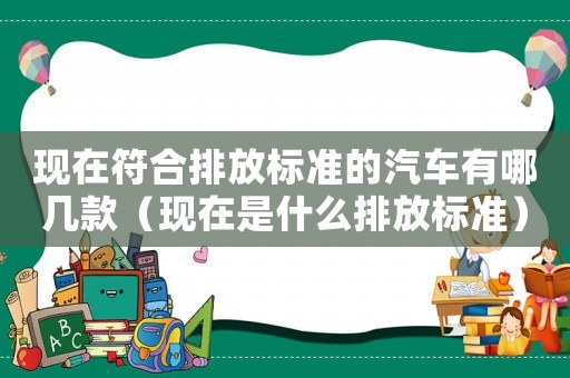 現(xiàn)在符合排放標(biāo)準(zhǔn)的汽車有哪幾款（現(xiàn)在是什么排放標(biāo)準(zhǔn)）