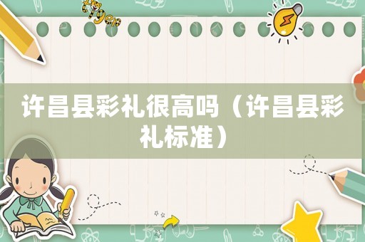 許昌縣彩禮很高嗎（許昌縣彩禮標(biāo)準(zhǔn)）