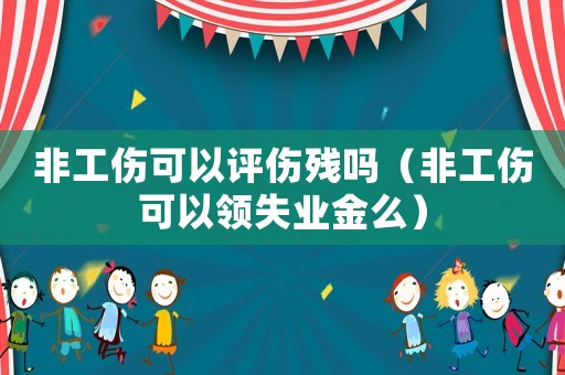 非工傷可以評(píng)傷殘嗎（非工傷可以領(lǐng)失業(yè)金么）