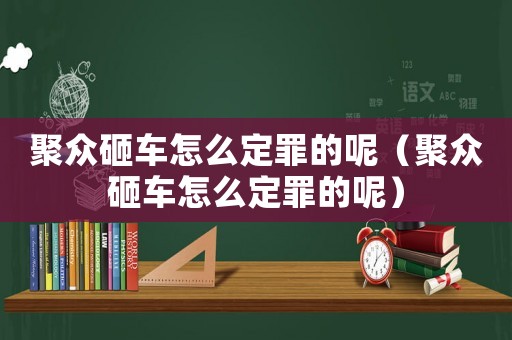 聚眾砸車(chē)怎么定罪的呢（聚眾砸車(chē)怎么定罪的呢）