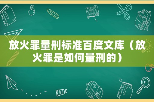 放火罪量刑標(biāo)準(zhǔn)百度文庫（放火罪是如何量刑的）