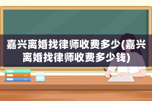 嘉興離婚找律師收費(fèi)多少(嘉興離婚找律師收費(fèi)多少錢)