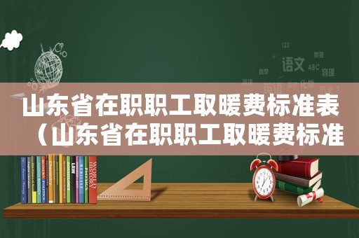 山東省在職職工取暖費(fèi)標(biāo)準(zhǔn)表（山東省在職職工取暖費(fèi)標(biāo)準(zhǔn)）
