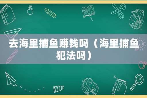 去海里捕魚賺錢嗎（海里捕魚犯法嗎）