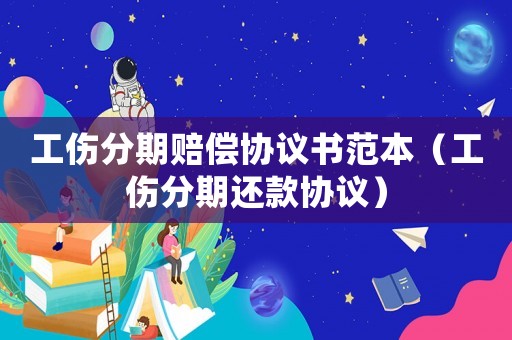工傷分期賠償協(xié)議書范本（工傷分期還款協(xié)議）
