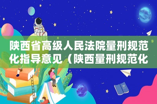 陜西省高級(jí)人民法院量刑規(guī)范化指導(dǎo)意見（陜西量刑規(guī)范化）