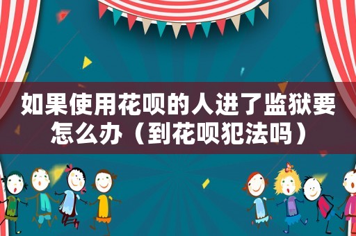 如果使用花唄的人進了監(jiān)獄要怎么辦（到花唄犯法嗎）