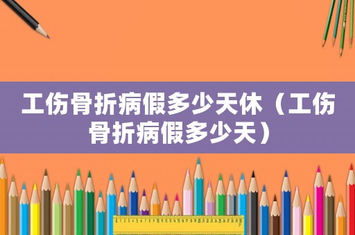 工傷骨折病假多少天休（工傷骨折病假多少天）