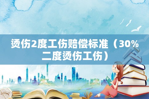 燙傷2度工傷賠償標準（30%二度燙傷工傷）