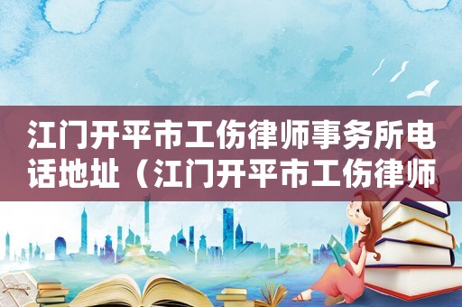 江門開平市工傷律師事務(wù)所電話地址（江門開平市工傷律師事務(wù)所電話）