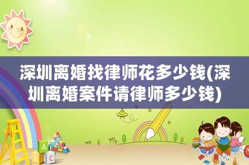深圳離婚找律師花多少錢(qián)(深圳離婚案件請(qǐng)律師多少錢(qián))