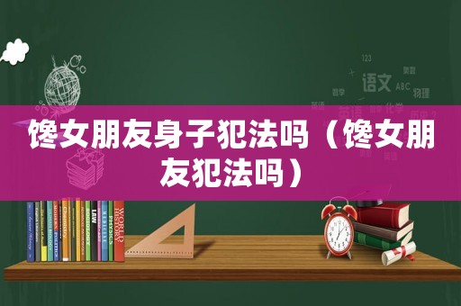 饞女朋友身子犯法嗎（饞女朋友犯法嗎）
