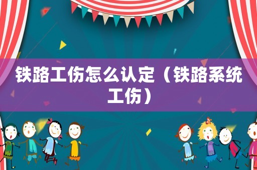 鐵路工傷怎么認定（鐵路系統(tǒng)工傷）