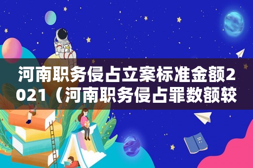 河南職務(wù)侵占立案標準金額2021（河南職務(wù)侵占罪數(shù)額較大標準）