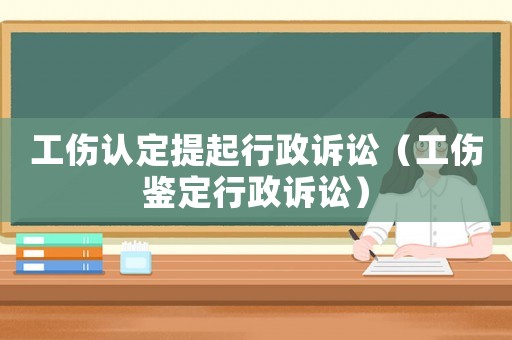 工傷認(rèn)定提起行政訴訟（工傷鑒定行政訴訟）