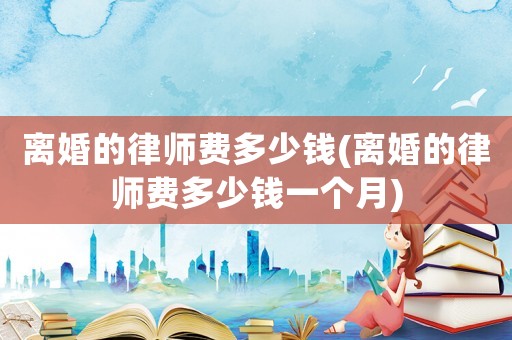 離婚的律師費(fèi)多少錢(離婚的律師費(fèi)多少錢一個(gè)月)