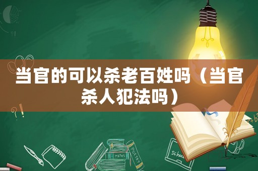 當(dāng)官的可以殺老百姓嗎（當(dāng)官殺人犯法嗎）
