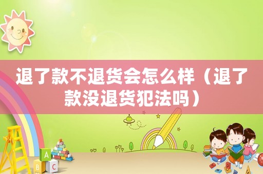 退了款不退貨會怎么樣（退了款沒退貨犯法嗎）