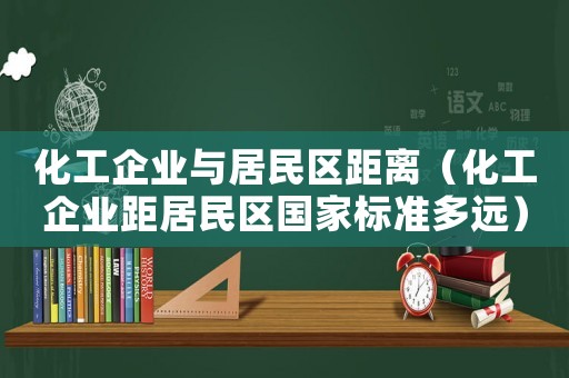 化工企業(yè)與居民區(qū)距離（化工企業(yè)距居民區(qū)國家標(biāo)準(zhǔn)多遠(yuǎn)）