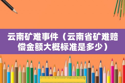 云南礦難事件（云南省礦難賠償金額大概標(biāo)準(zhǔn)是多少）