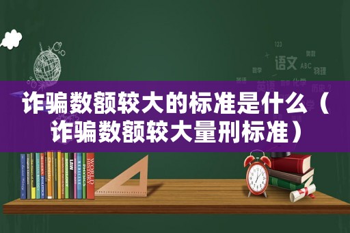 詐騙數(shù)額較大的標(biāo)準(zhǔn)是什么（詐騙數(shù)額較大量刑標(biāo)準(zhǔn)）