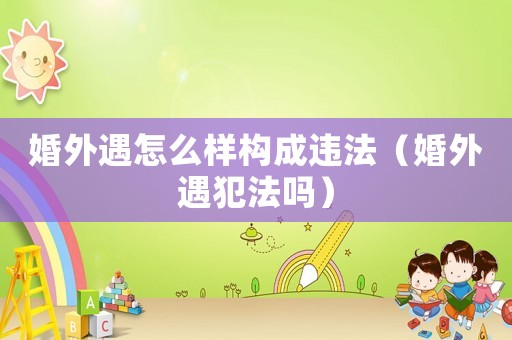 婚外遇怎么樣構(gòu)成違法（婚外遇犯法嗎）