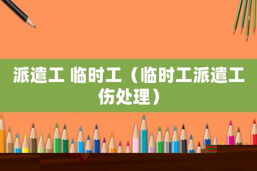 派遣工 臨時(shí)工（臨時(shí)工派遣工傷處理）