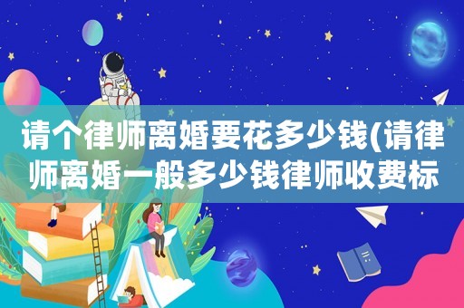 請個律師離婚要花多少錢(請律師離婚一般多少錢律師收費標準)
