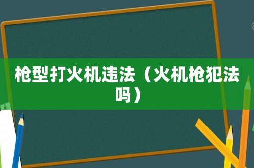 槍型打火機(jī)違法（火機(jī)槍犯法嗎）
