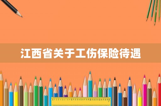 江西省關(guān)于工傷保險待遇