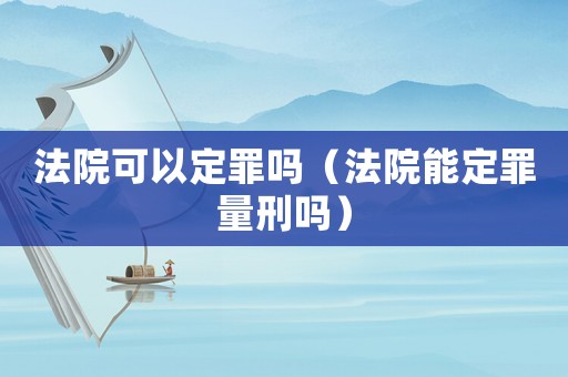 法院可以定罪嗎（法院能定罪量刑嗎）