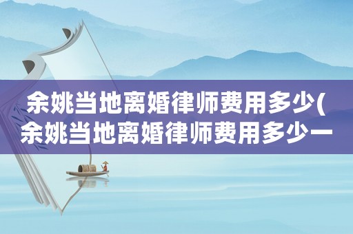 余姚當(dāng)?shù)仉x婚律師費(fèi)用多少(余姚當(dāng)?shù)仉x婚律師費(fèi)用多少一個(gè)月)