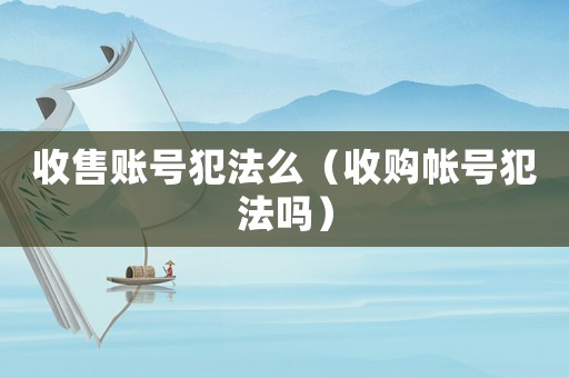 收售賬號(hào)犯法么（收購帳號(hào)犯法嗎）