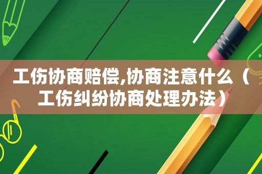 工傷協(xié)商賠償,協(xié)商注意什么（工傷糾紛協(xié)商處理辦法）