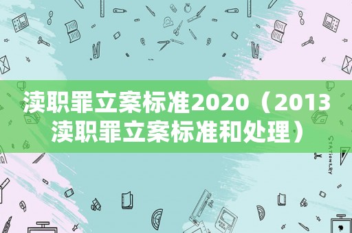 瀆職罪立案標(biāo)準(zhǔn)2020（2013瀆職罪立案標(biāo)準(zhǔn)和處理）