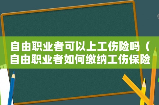 自由職業(yè)者可以上工傷險嗎（自由職業(yè)者如何繳納工傷保險）