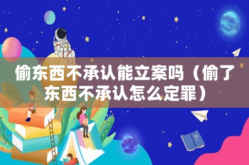 偷東西不承認(rèn)能立案嗎（偷了東西不承認(rèn)怎么定罪）