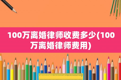 100萬離婚律師收費(fèi)多少(100萬離婚律師費(fèi)用)
