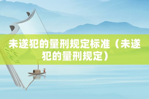 未遂犯的量刑規(guī)定標(biāo)準(zhǔn)（未遂犯的量刑規(guī)定）