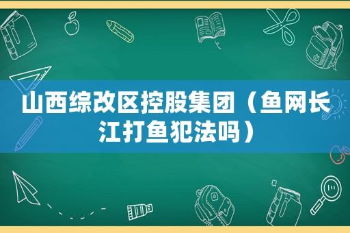 山西綜改區(qū)控股集團(tuán)（魚網(wǎng)長江打魚犯法嗎）
