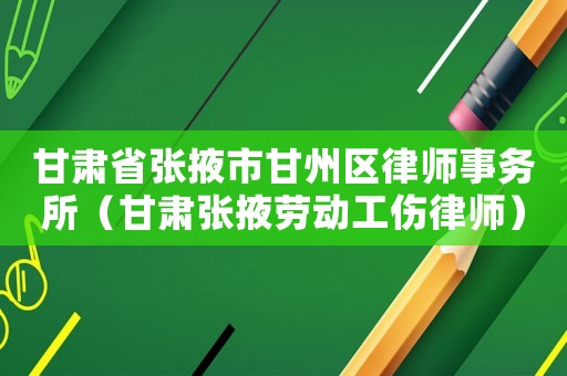 甘肅省張掖市甘州區(qū)律師事務(wù)所（甘肅張掖勞動工傷律師）