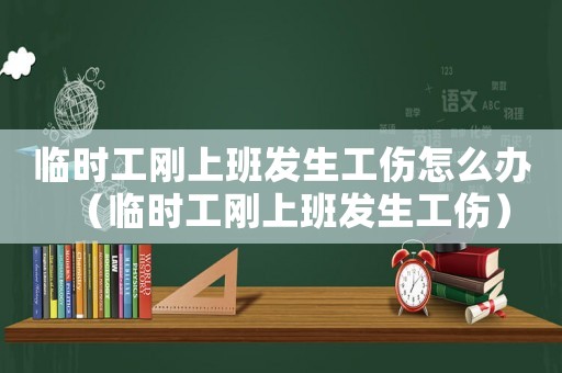 臨時(shí)工剛上班發(fā)生工傷怎么辦（臨時(shí)工剛上班發(fā)生工傷）