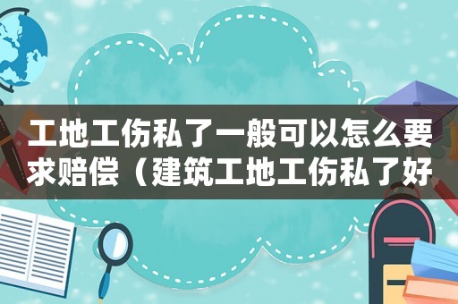 工地工傷私了一般可以怎么要求賠償（建筑工地工傷私了好處）