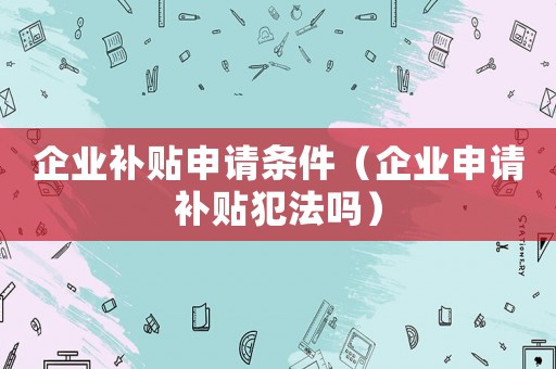 企業(yè)補(bǔ)貼申請(qǐng)條件（企業(yè)申請(qǐng)補(bǔ)貼犯法嗎）