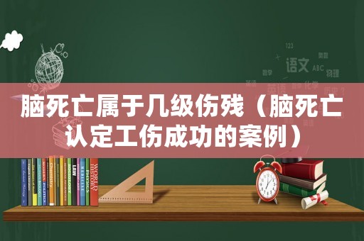 腦死亡屬于幾級傷殘（腦死亡認定工傷成功的案例）